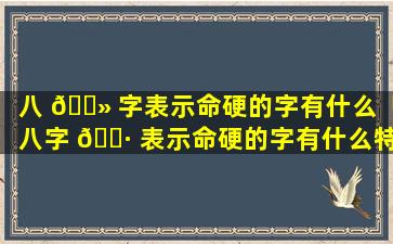 八 🌻 字表示命硬的字有什么「八字 🌷 表示命硬的字有什么特点」